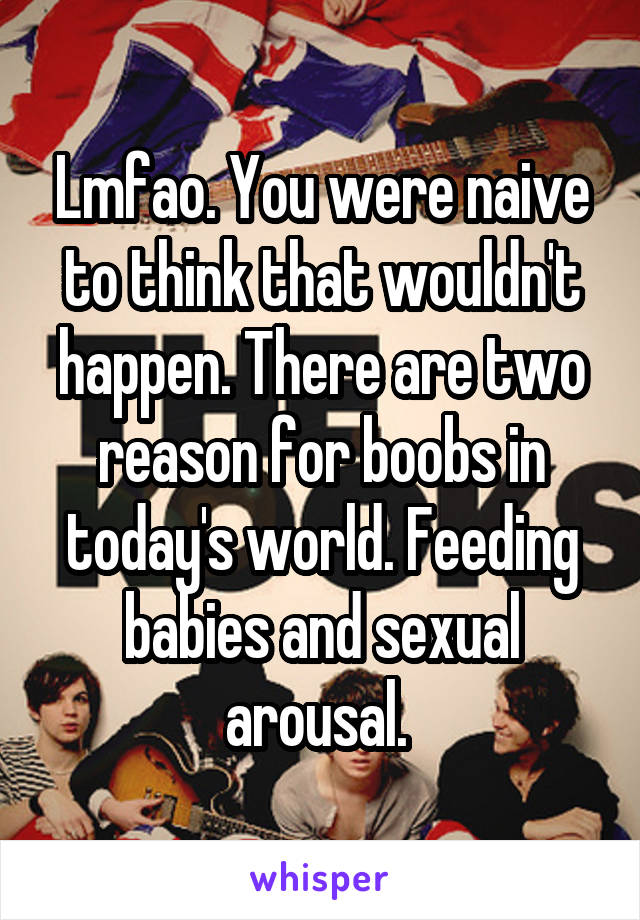 Lmfao. You were naive to think that wouldn't happen. There are two reason for boobs in today's world. Feeding babies and sexual arousal. 