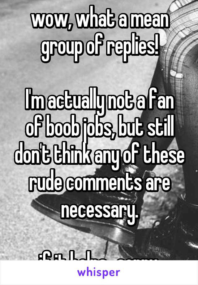 wow, what a mean group of replies!

I'm actually not a fan of boob jobs, but still don't think any of these rude comments are necessary.

if it helps...sorry.