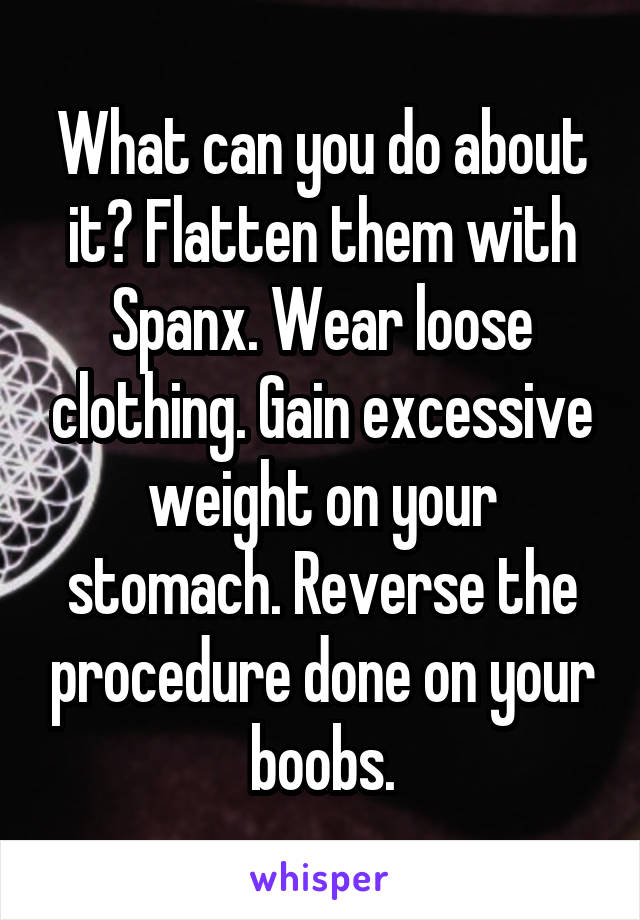 What can you do about it? Flatten them with Spanx. Wear loose clothing. Gain excessive weight on your stomach. Reverse the procedure done on your boobs.