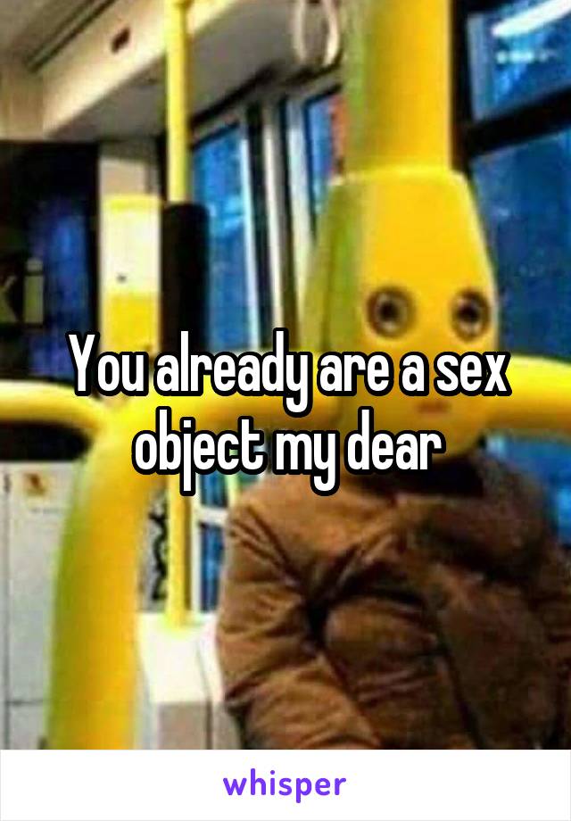 You already are a sex object my dear