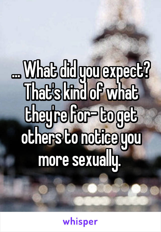 ... What did you expect? That's kind of what they're for- to get others to notice you more sexually. 