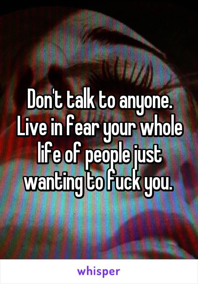 Don't talk to anyone. Live in fear your whole life of people just wanting to fuck you. 