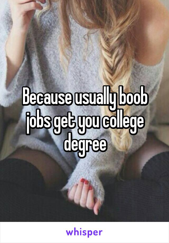 Because usually boob jobs get you college degree