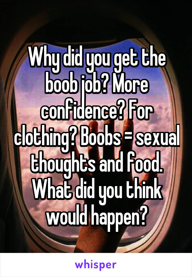 Why did you get the boob job? More confidence? For clothing? Boobs = sexual thoughts and food. What did you think would happen?