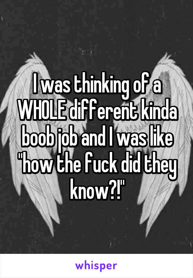 I was thinking of a WHOLE different kinda boob job and I was like "how the fuck did they know?!"