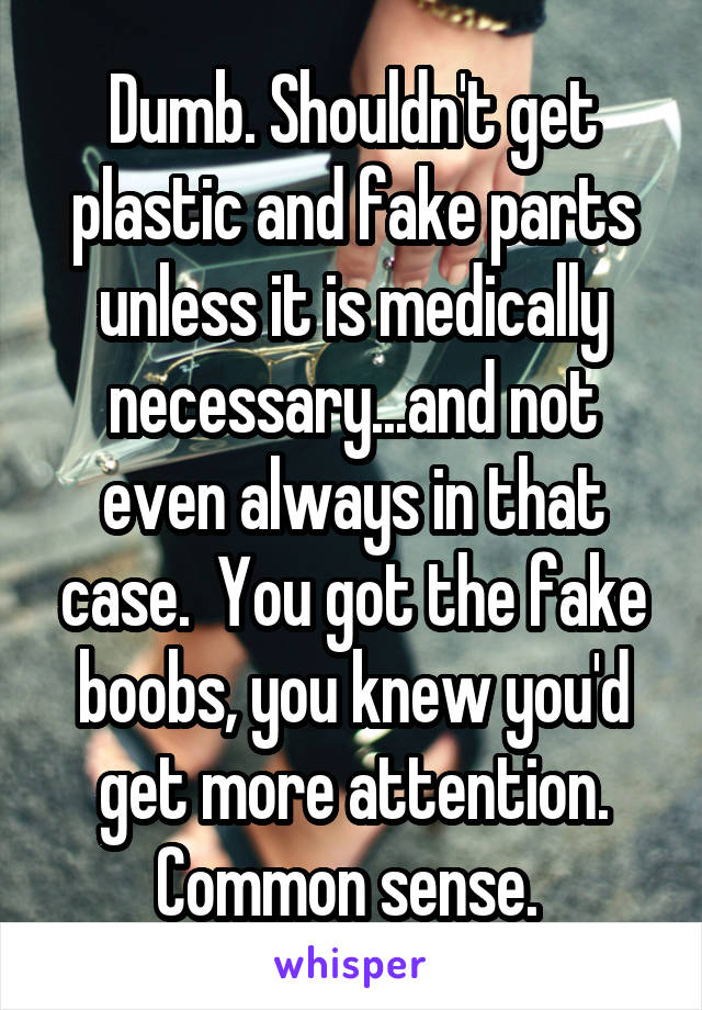 Dumb. Shouldn't get plastic and fake parts unless it is medically necessary...and not even always in that case.  You got the fake boobs, you knew you'd get more attention. Common sense. 