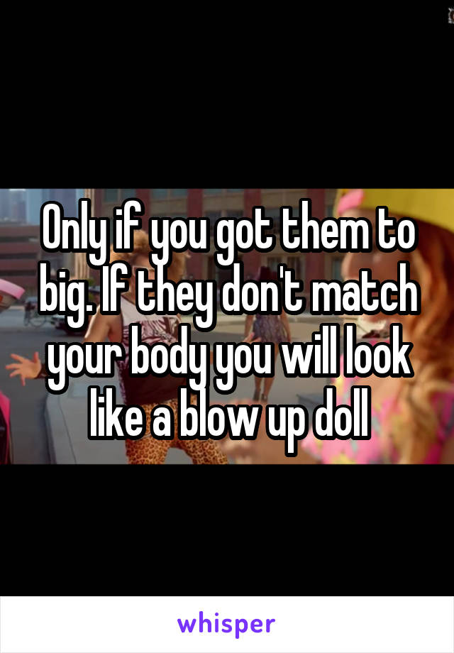 Only if you got them to big. If they don't match your body you will look like a blow up doll