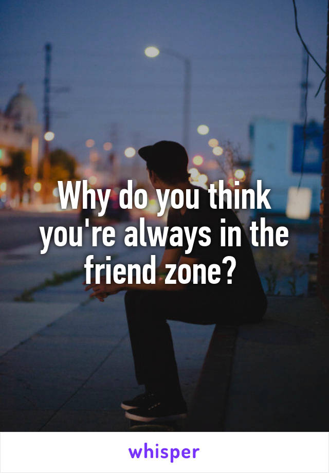Why do you think you're always in the friend zone? 