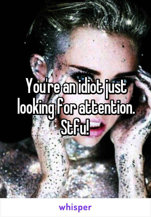 You're an idiot just looking for attention. Stfu! 