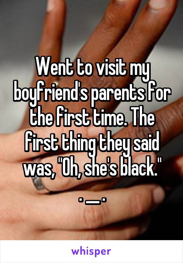 Went to visit my boyfriend's parents for the first time. The first thing they said was, "Oh, she's black."
. __ .