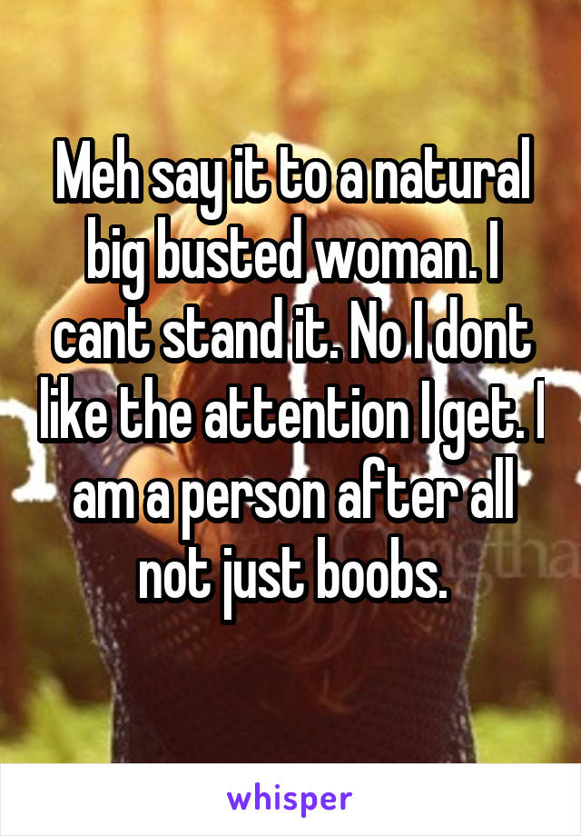 Meh say it to a natural big busted woman. I cant stand it. No I dont like the attention I get. I am a person after all not just boobs.
