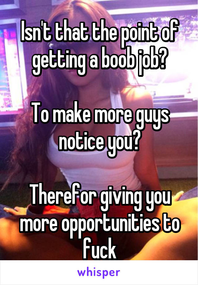 Isn't that the point of getting a boob job?

To make more guys notice you?

Therefor giving you more opportunities to fuck