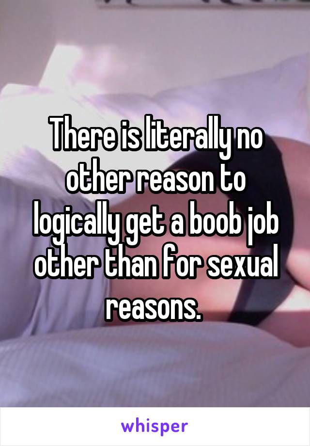 There is literally no other reason to logically get a boob job other than for sexual reasons. 