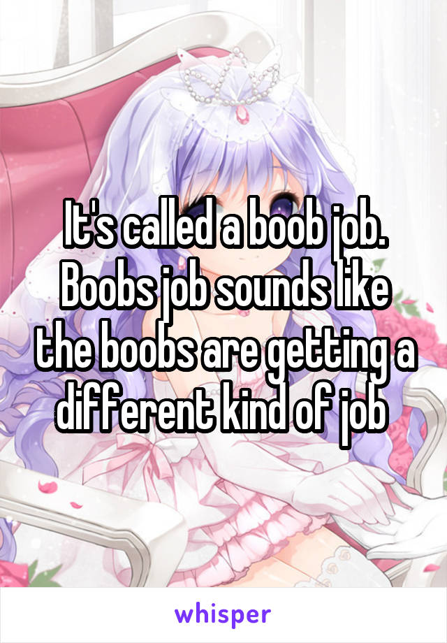 It's called a boob job. Boobs job sounds like the boobs are getting a different kind of job 