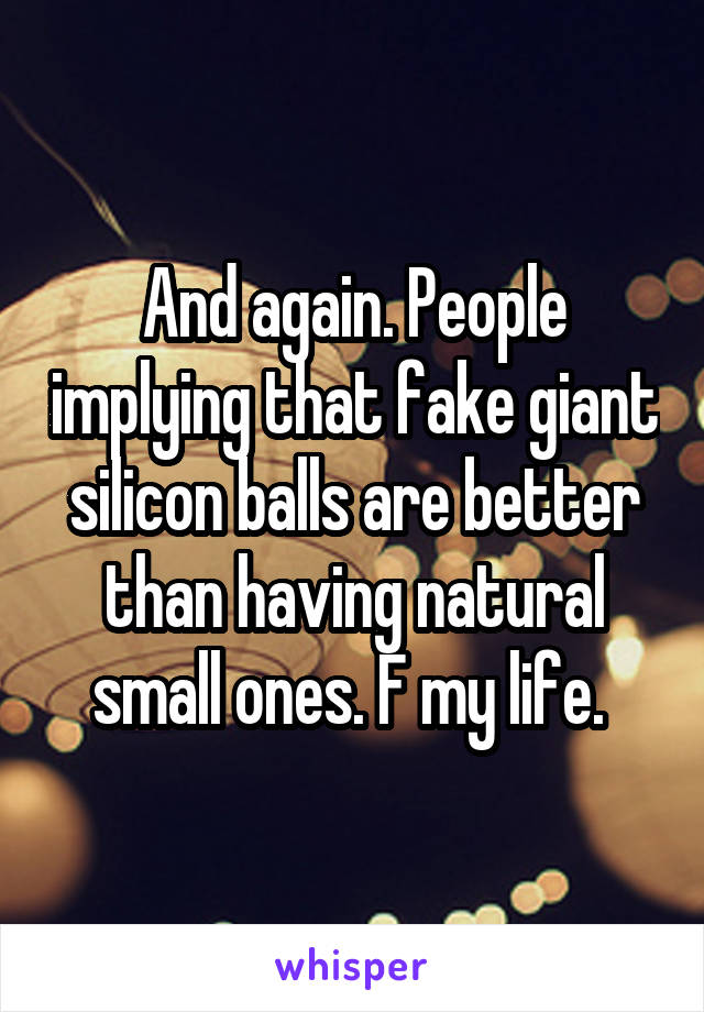 And again. People implying that fake giant silicon balls are better than having natural small ones. F my life. 