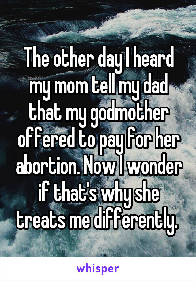The other day I heard my mom tell my dad that my godmother offered to pay for her abortion. Now I wonder if that's why she treats me differently. 