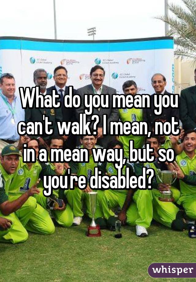 What do you mean you can't walk? I mean, not in a mean way, but so you're disabled?