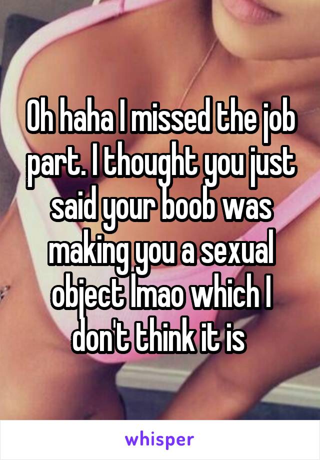 Oh haha I missed the job part. I thought you just said your boob was making you a sexual object lmao which I don't think it is 