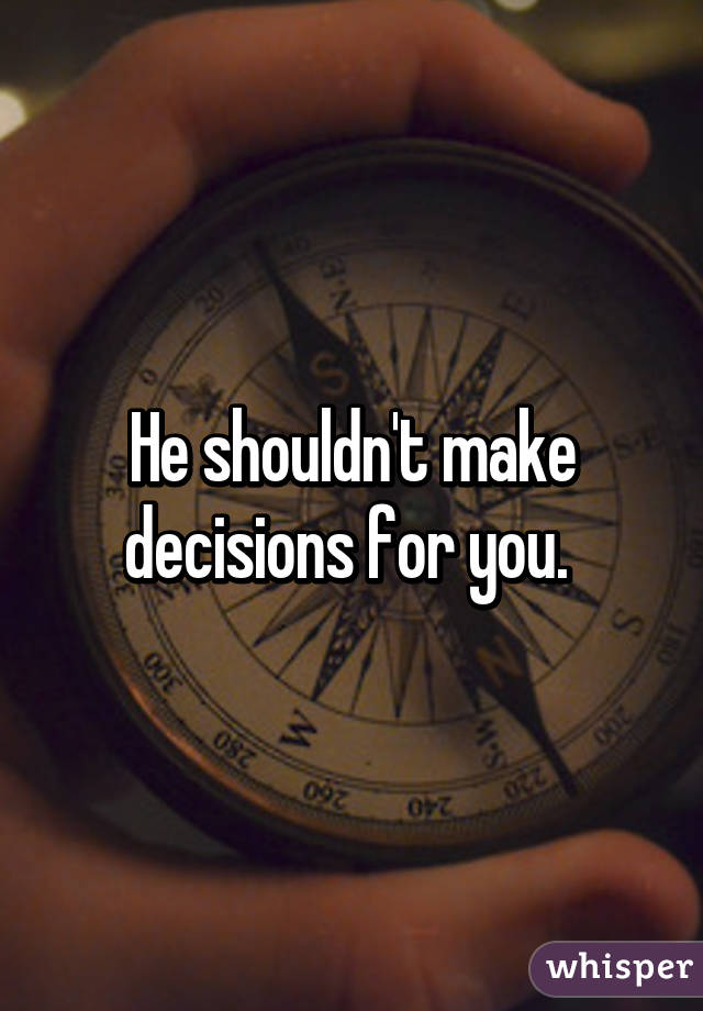He shouldn't make decisions for you. 