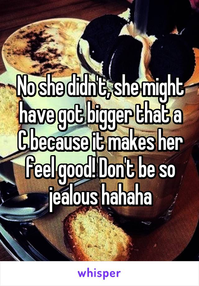 No she didn't, she might have got bigger that a C because it makes her feel good! Don't be so jealous hahaha