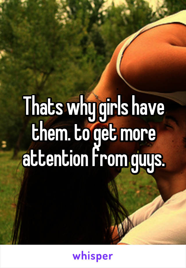 Thats why girls have them. to get more attention from guys.