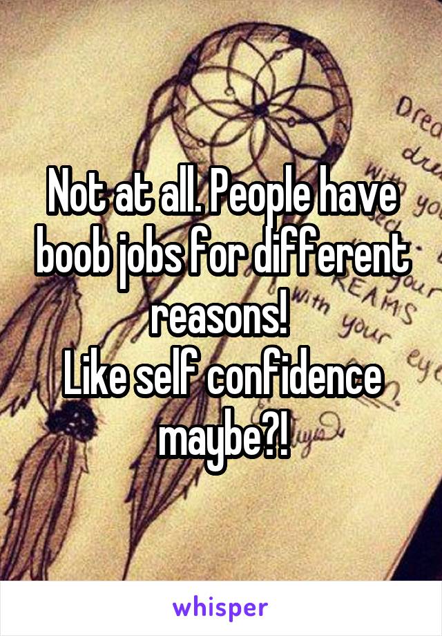 Not at all. People have boob jobs for different reasons! 
Like self confidence maybe?!