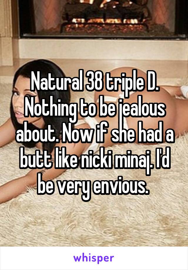 Natural 38 triple D. Nothing to be jealous about. Now if she had a butt like nicki minaj. I'd be very envious. 