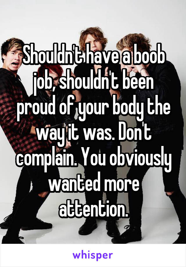 Shouldn't have a boob job, shouldn't been proud of your body the way it was. Don't complain. You obviously wanted more attention.