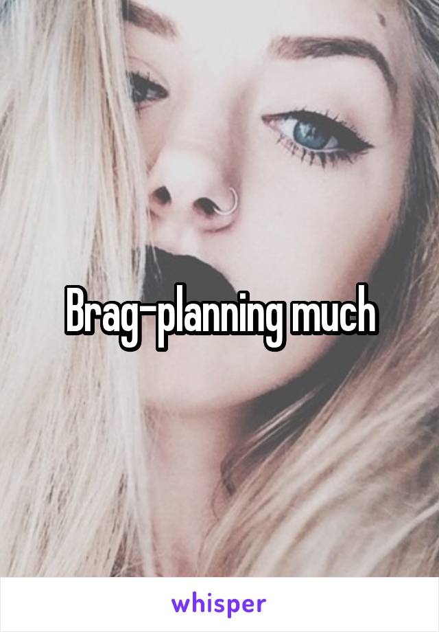 Brag-planning much