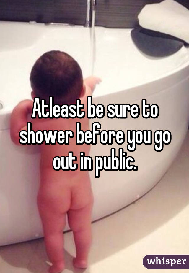 Atleast be sure to shower before you go out in public.