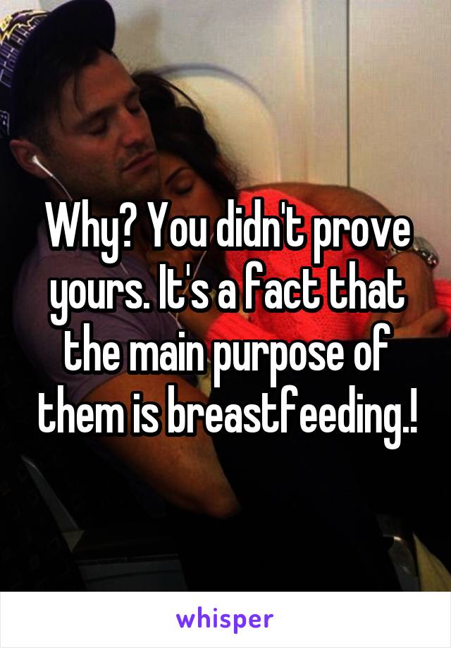 Why? You didn't prove yours. It's a fact that the main purpose of them is breastfeeding.!