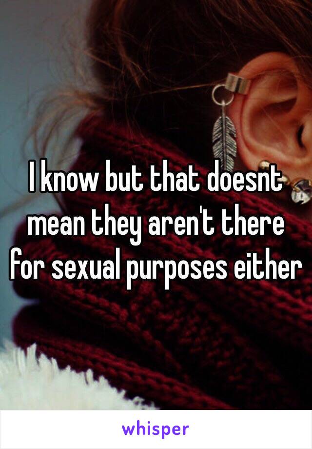 I know but that doesnt mean they aren't there for sexual purposes either