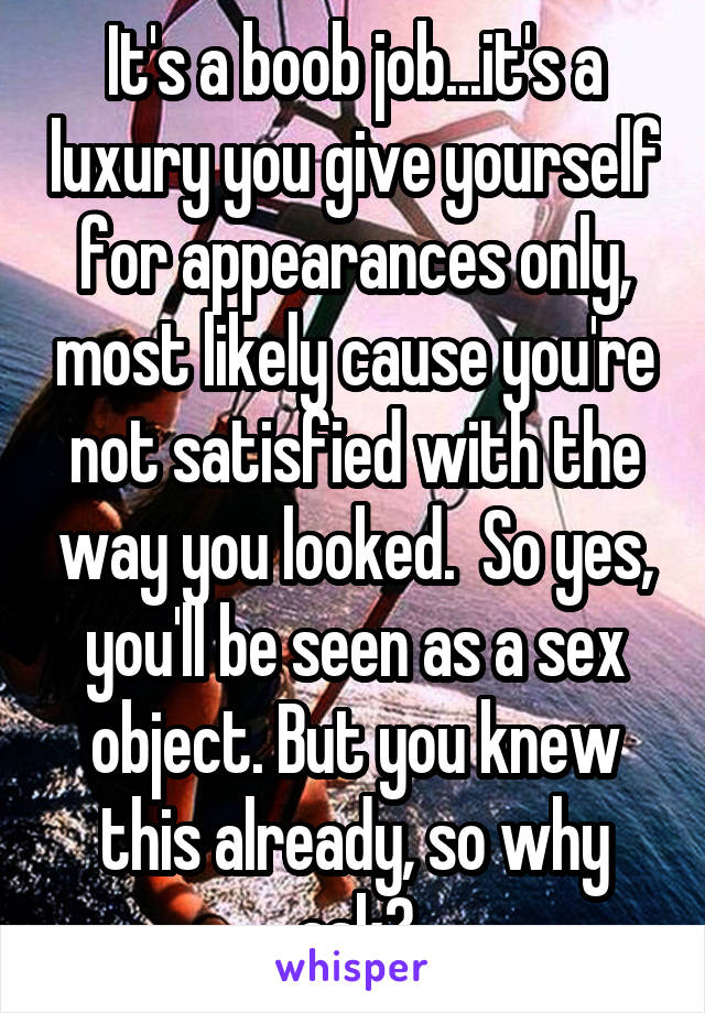 It's a boob job...it's a luxury you give yourself for appearances only, most likely cause you're not satisfied with the way you looked.  So yes, you'll be seen as a sex object. But you knew this already, so why ask?