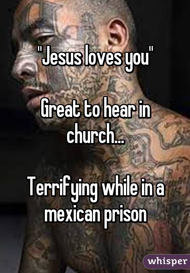 "Jesus loves you"

Great to hear in church...

Terrifying while in a mexican prison