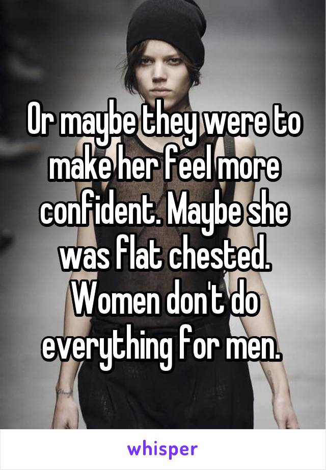 Or maybe they were to make her feel more confident. Maybe she was flat chested. Women don't do everything for men. 