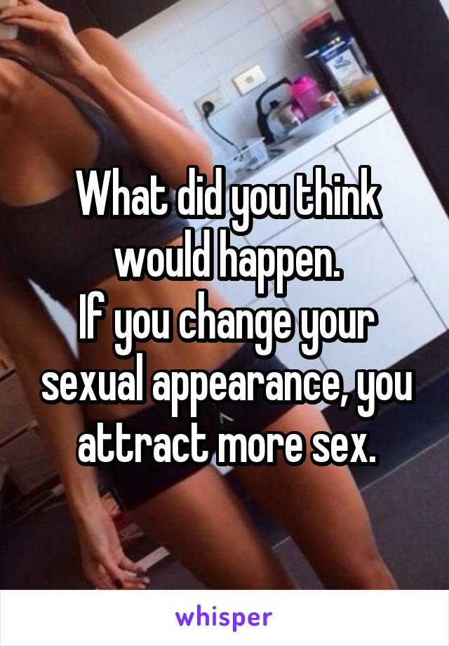 What did you think would happen.
If you change your sexual appearance, you attract more sex.