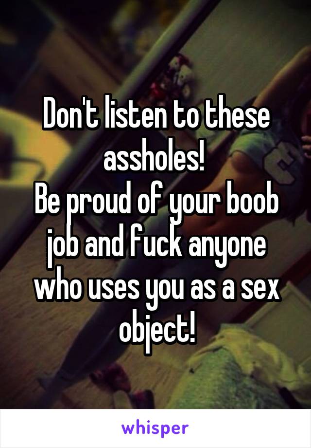 Don't listen to these assholes! 
Be proud of your boob job and fuck anyone who uses you as a sex object!