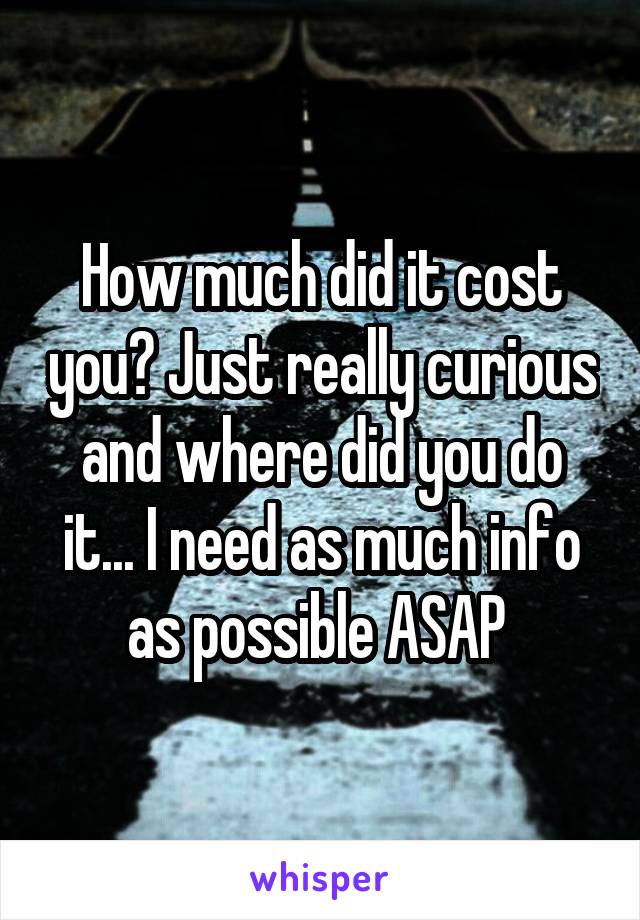 How much did it cost you? Just really curious and where did you do it... I need as much info as possible ASAP 