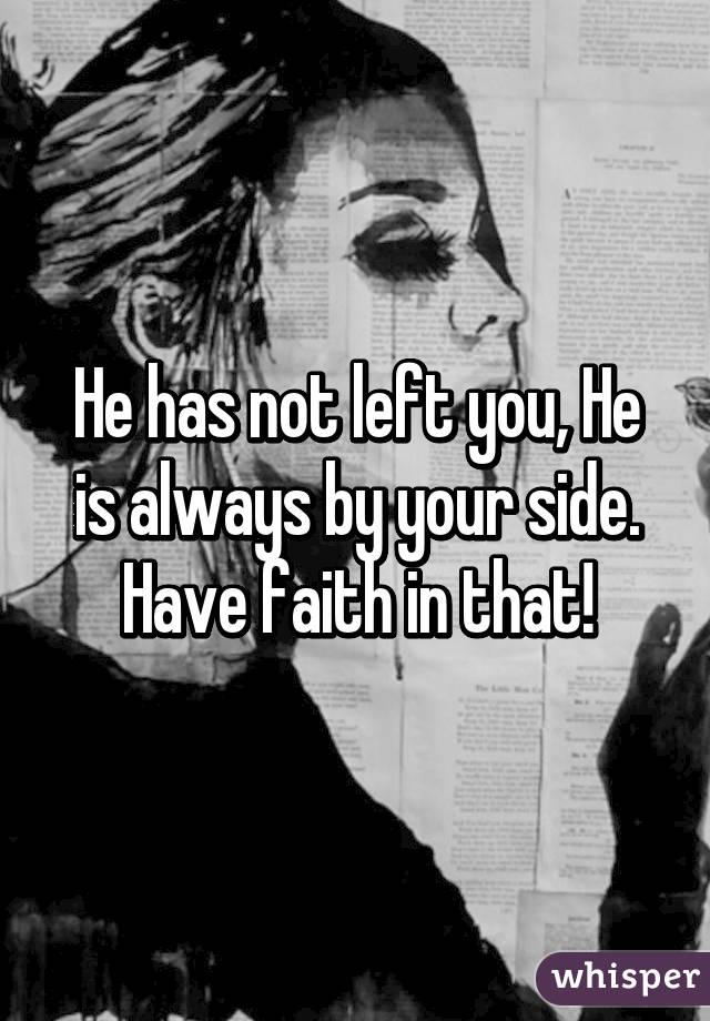 He has not left you, He is always by your side. Have faith in that!