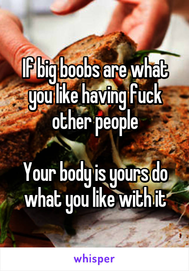 If big boobs are what you like having fuck other people

Your body is yours do what you like with it