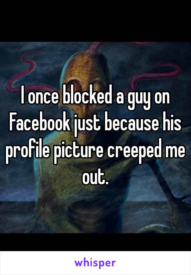I once blocked a guy on Facebook just because his profile picture creeped me out. 