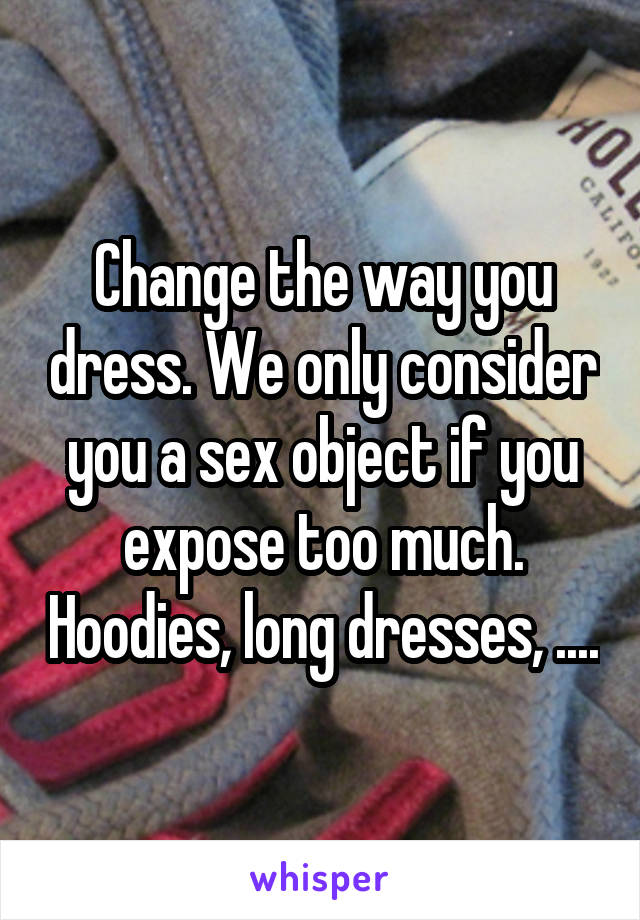 Change the way you dress. We only consider you a sex object if you expose too much. Hoodies, long dresses, ....