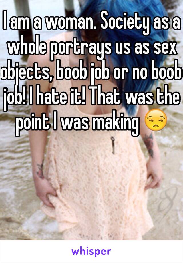 I am a woman. Society as a whole portrays us as sex objects, boob job or no boob job! I hate it! That was the point I was making 😒