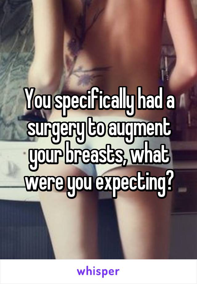 You specifically had a surgery to augment your breasts, what were you expecting?