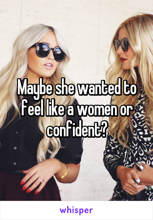 Maybe she wanted to feel like a women or confident?