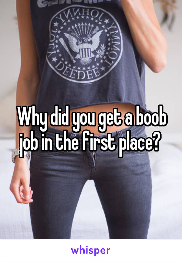 Why did you get a boob job in the first place? 