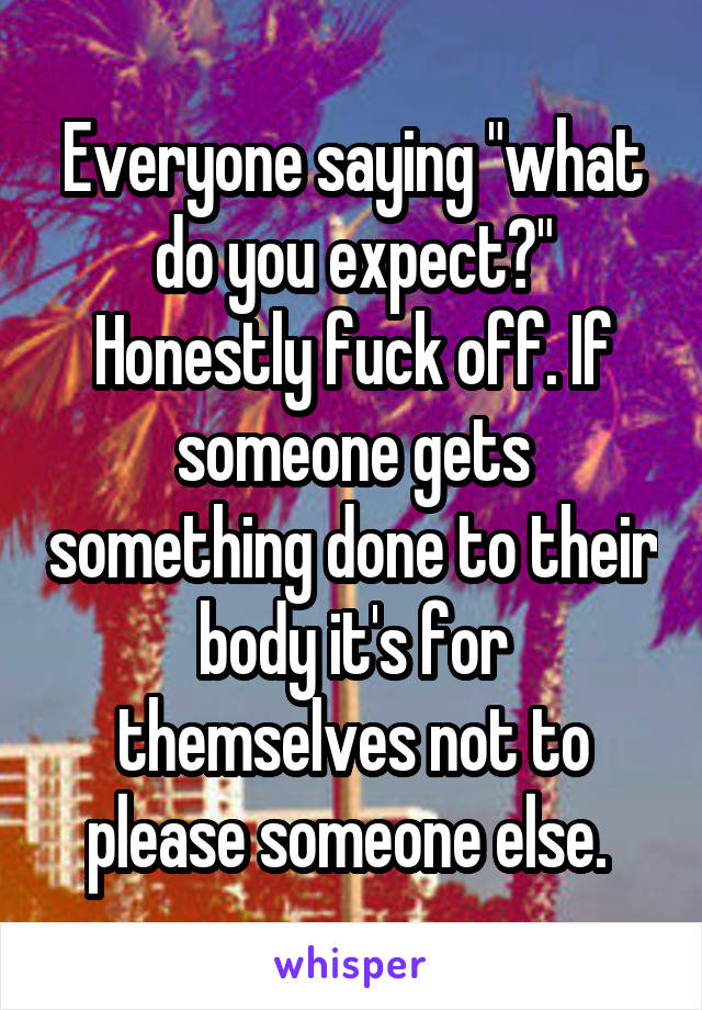 Everyone saying "what do you expect?" Honestly fuck off. If someone gets something done to their body it's for themselves not to please someone else. 