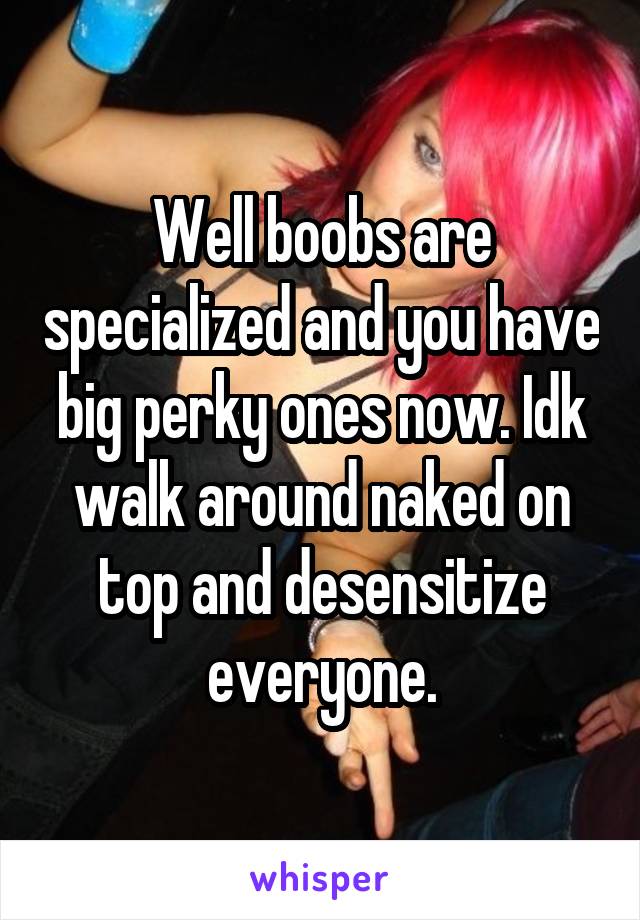 Well boobs are specialized and you have big perky ones now. Idk walk around naked on top and desensitize everyone.