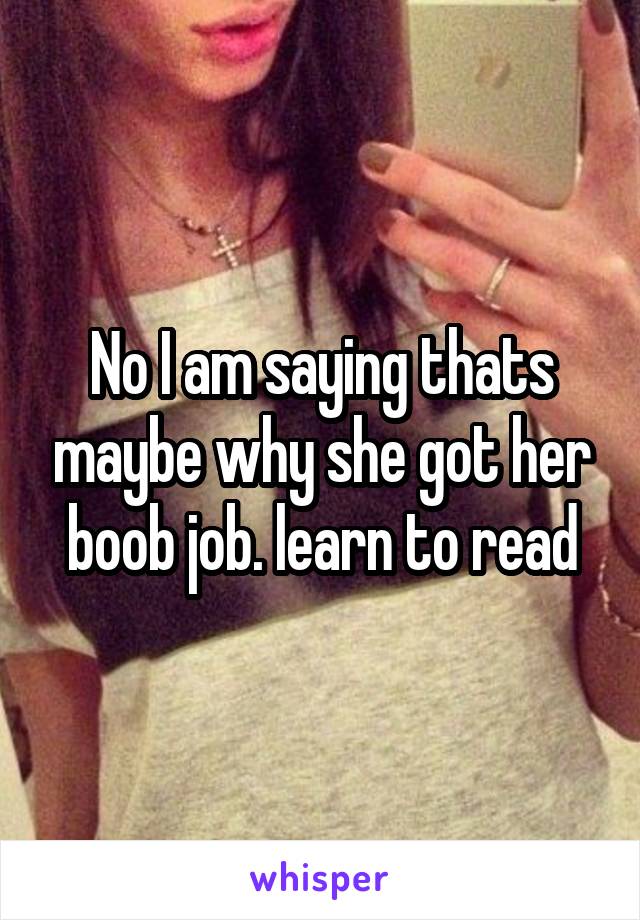 No I am saying thats maybe why she got her boob job. learn to read