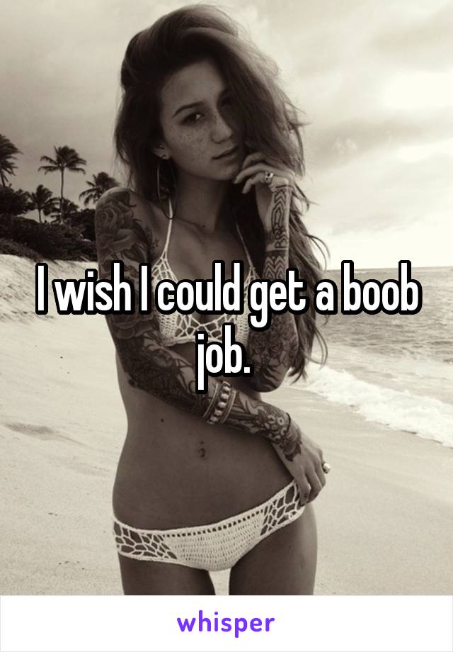 I wish I could get a boob job. 